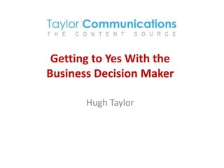 Getting to Yes With the
Business Decision Maker
Hugh Taylor
 