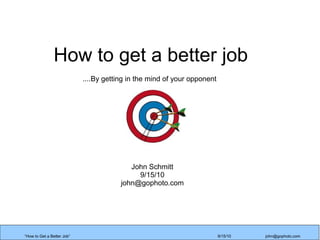 How to get a better job
....By getting in the mind of your opponent

John Schmitt
9/15/10
john@gophoto.com

“How to Get a Better Job”

9/15/10

john@gophoto.com

 