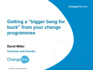 Getting a “bigger bang for
buck” from your change
programmes

David Miller
Chairman and Founder




© Changefirst Limited, all rights reserved
 