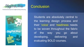 Conclusion
Students are absolutely central to
the learning design process and
their ‘voice’ and ‘readiness needs
to be woven throughout the fabric
of the way you go about
developing, delivering and
evaluating BOLD courses.
 