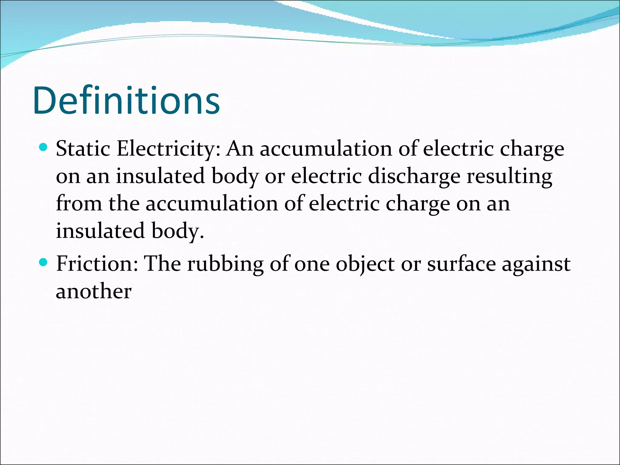 Definitions Static Electricity: An accumulation of electric charge on an insulated body or electric discharge resulting from the accumulation of electric charge on an insulated body.  Friction: The rubbing of one object or surface against another 