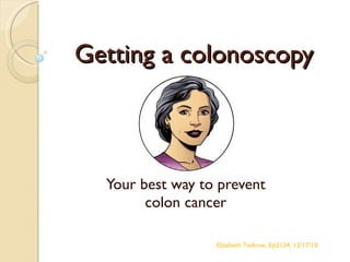 Getting a colonoscopy Your best way to prevent colon cancer Elizabeth Tedrow, Ejt2124, 12/17/10 