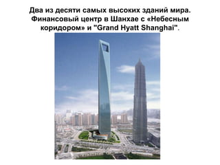 Два из десяти самых высоких зданий мира.
Финансовый центр в Шанхае с «Небесным
  коридором» и "Grand Hyatt Shanghai".
 
