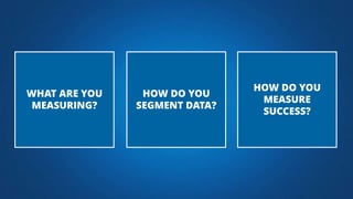 HOW DO YOU
SEGMENT DATA?
HOW DO YOU
MEASURE
SUCCESS?
WHAT ARE YOU
MEASURING?
 