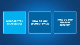 HOW DO YOU
SEGMENT DATA?
HOW DO YOU
MEASURE
SUCCESS?
WHAT ARE YOU
MEASURING?
 