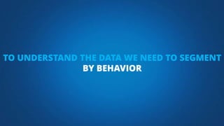 TO UNDERSTAND THE DATA WE NEED TO SEGMENT
BY BEHAVIOR
 