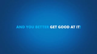 AND YOU BETTER GET GOOD AT IT!
 