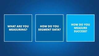 HOW DO YOU
SEGMENT DATA?
HOW DO YOU
MEASURE
SUCCESS?
WHAT ARE YOU
MEASURING?
 