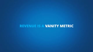 REVENUE IS A VANITY METRIC
 