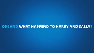 OH! AND WHAT HAPPEND TO HARRY AND SALLY?
 