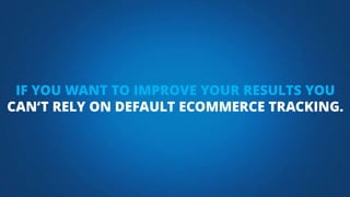IF YOU WANT TO IMPROVE YOUR RESULTS YOU
CAN‘T RELY ON DEFAULT ECOMMERCE TRACKING.
 