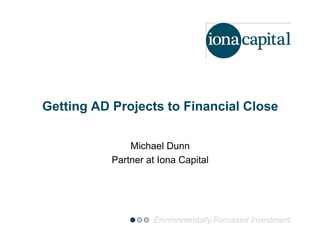 Getting AD Projects to Financial Close

               Michael Dunn
           Partner at Iona Capital




                    Environmentally Focussed Investment
 