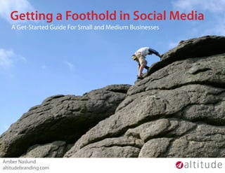 Getting a Foothold in Social Media
   A Get-Started Guide For Small and Medium Businesses




Amber Naslund
altitudebranding.com
 