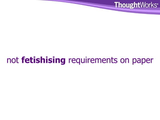 not  fetishising  requirements on paper 