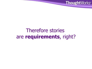 Therefore stories  are  requirements , right? 