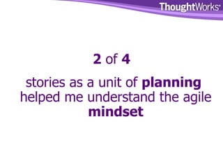 2  of  4 stories as a unit of  planning  helped me understand the agile  mindset 