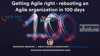 Getting Agile right - rebooting an
Agile organization in 100 days
MAURIZIO MANCINI | AGILE COACH/CONSULTANT | EXEMPIO.COM
MAURIZIO.MANCINI@EXEMPIO.COM
 