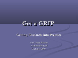 Get a GRIP
Getting Research Into Practice

         Sue Lacey Bryant
         Whittlebury Hall
          October 2007
 