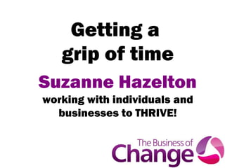 Getting a
   grip of time
Suzanne Hazelton
working with individuals and
  businesses to THRIVE!
 