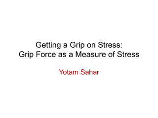Getting a Grip on Stress:
Grip Force as a Measure of Stress
Yotam Sahar
 