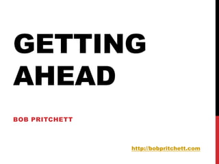 GETTING
AHEAD
BOB PRITCHETT



                http://bobpritchett.com
 