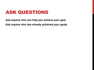 ASK QUESTIONS
Ask anyone who can help you achieve your goal
Ask anyone who has already achieved your goals
 