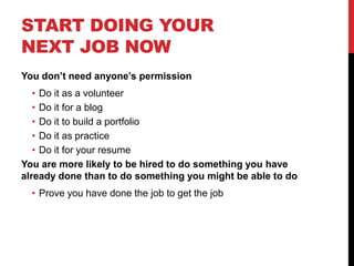 START DOING YOUR
NEXT JOB NOW
You don’t need anyone’s permission
   • Do it as a volunteer
   • Do it for a blog
   • Do i...