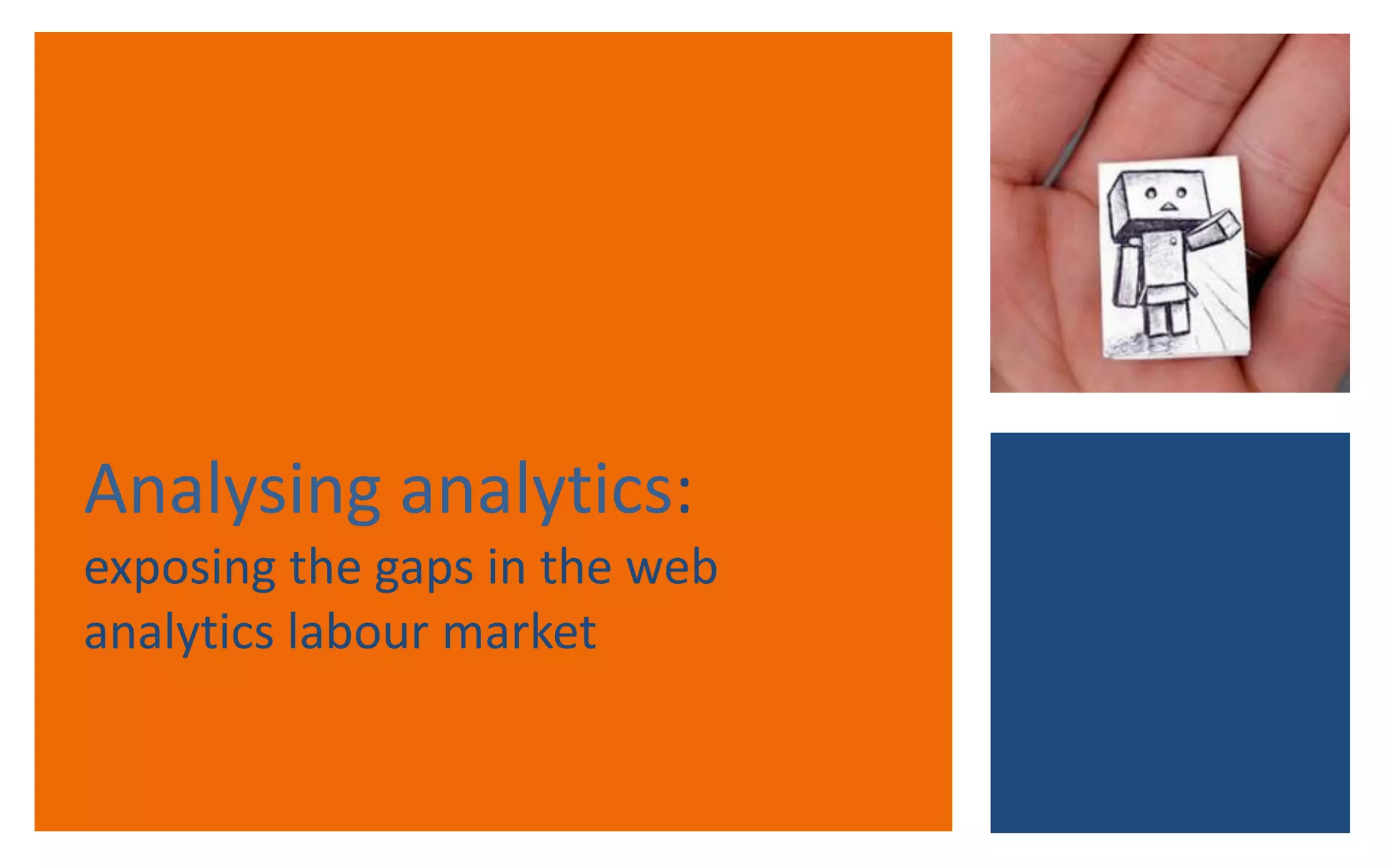 2013
“Web analytics” is now
appearing in digital
marketers’ job ads.
The skills are shifting.
The jobs are changing.
There is career potential.
It only takes 2 years of
good Omniture
experience to go from
exec to manager
Exec Manager Director/C
onsultant
Implementer £25-35k £35-£50k £60-£120k
Data miner £25-30k £30-£50k
Data-savvy
marketer
£25-35k £35k-50k
Breadth of
experience
Knowledge of
tools
Strategy
Experience in
marketing
AND analytics
 