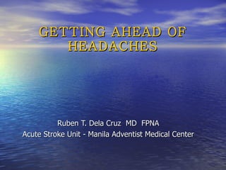 GETTING AHEAD OF HEADACHES Ruben T. Dela Cruz  MD  FPNA Acute Stroke Unit - Manila Adventist Medical Center 