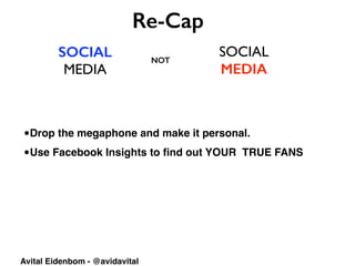 SOCIAL
MEDIA
SOCIAL	

MEDIA
Re-Cap
NOT
Avital Eidenbom - @avidavital
•Drop the megaphone and make it personal.
•Use Facebook Insights to ﬁnd out YOUR TRUE FANS
 