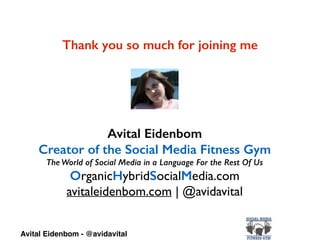 Thank you so much for joining me
Avital Eidenbom
Creator of the Social Media Fitness Gym
The World of Social Media in a Language For the Rest Of Us
OrganicHybridSocialMedia.com	

avitaleidenbom.com | @avidavital
Avital Eidenbom - @avidavital
 
