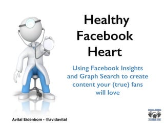Healthy
Facebook
Heart
Using Facebook Insights
and Graph Search to create
content your (true) fans
will love
Avital Eidenbom - @avidavital
 