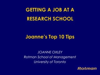 GETTING A JOB AT A
 RESEARCH SCHOOL


Joanne’s Top 10 Tips

       JOANNE OXLEY
Rotman School of Management
     University of Toronto
 