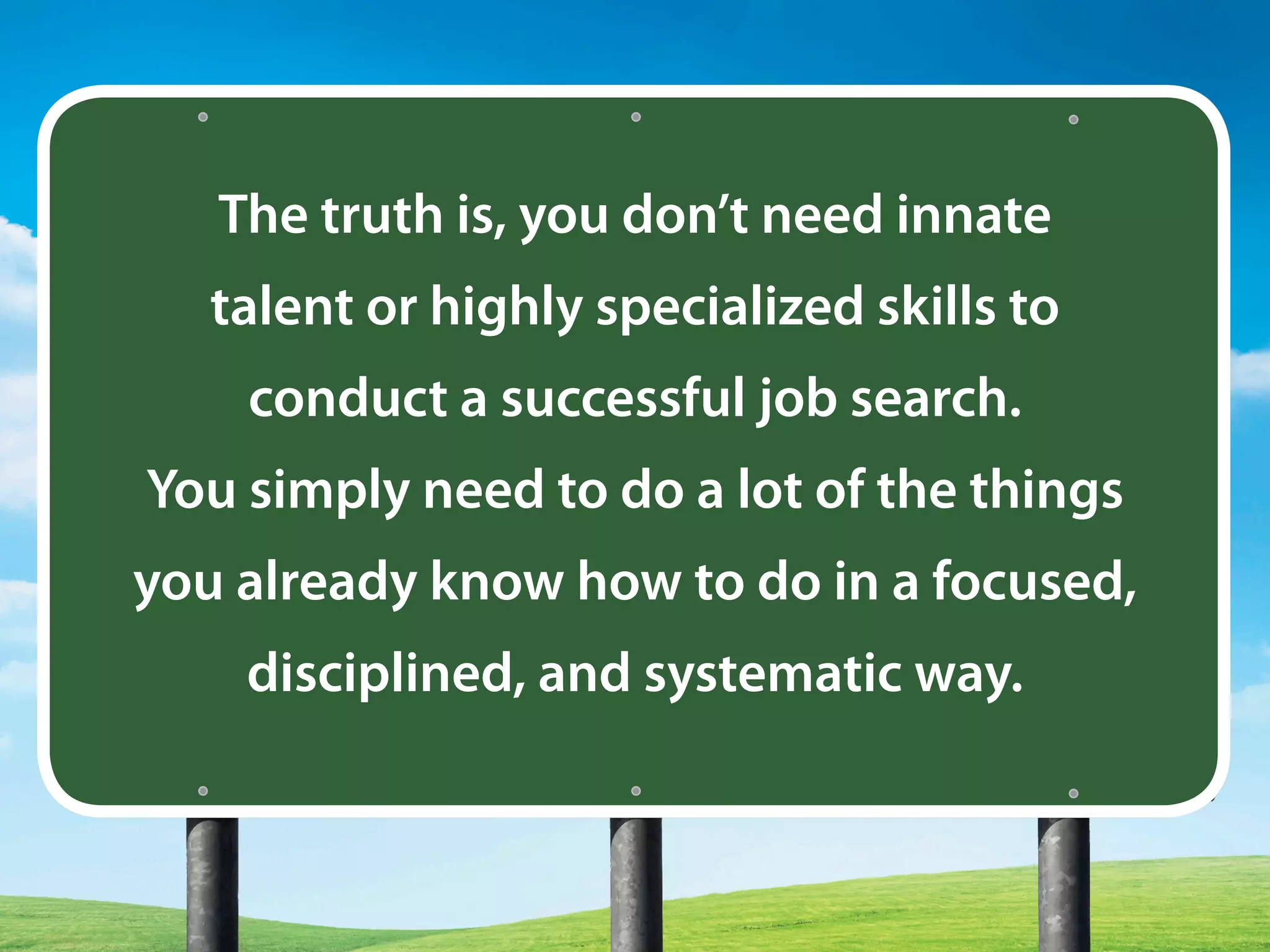 The truth is, you don’t need innate
talent or highly specialized skills to
conduct a successful job search.
You simply need to do a lot of the things
you already know how to do in a focused,
disciplined, and systematic way.
 