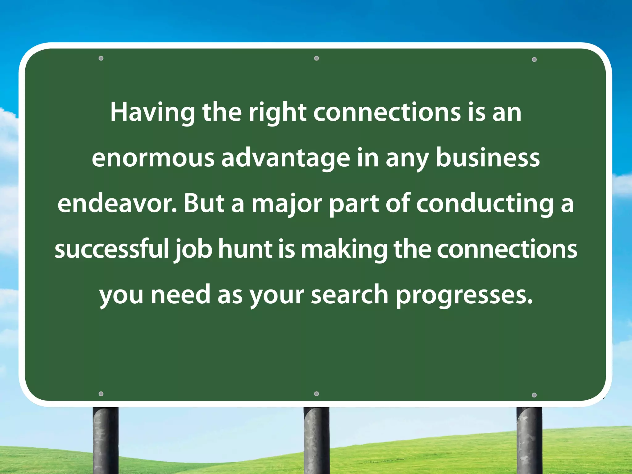 Having the right connections is an
enormous advantage in any business
endeavor. But a major part of conducting a
successful job hunt is making the connections
you need as your search progresses.
 
