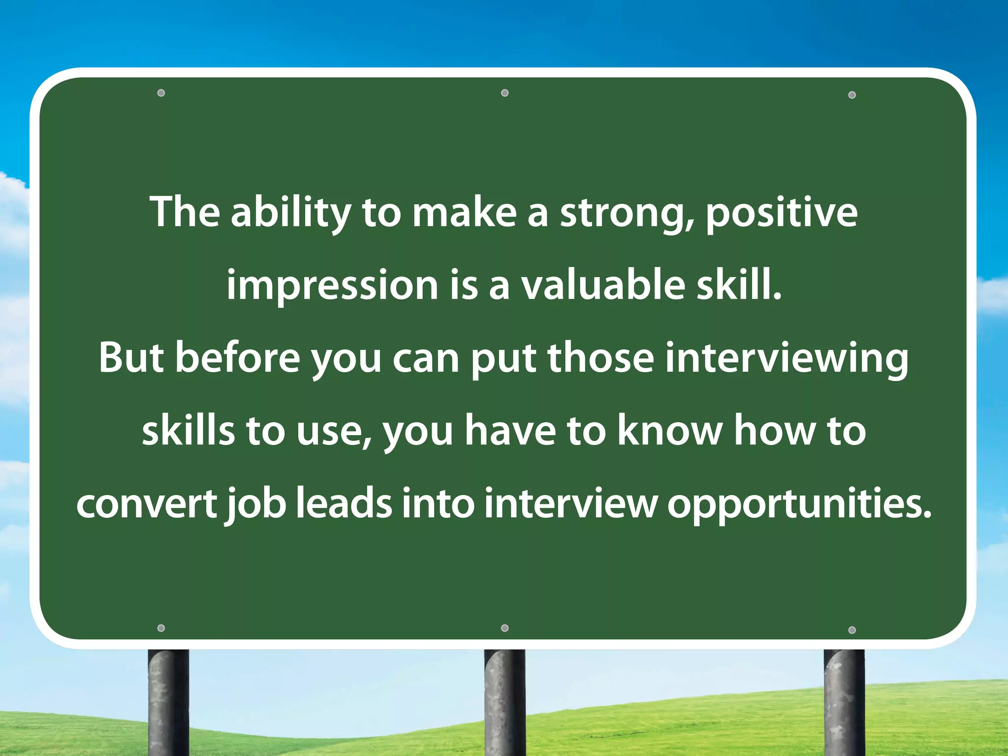 The ability to make a strong, positive
impression is a valuable skill.
But before you can put those interviewing
skills to use, you have to know how to
convert job leads into interview opportunities.
 