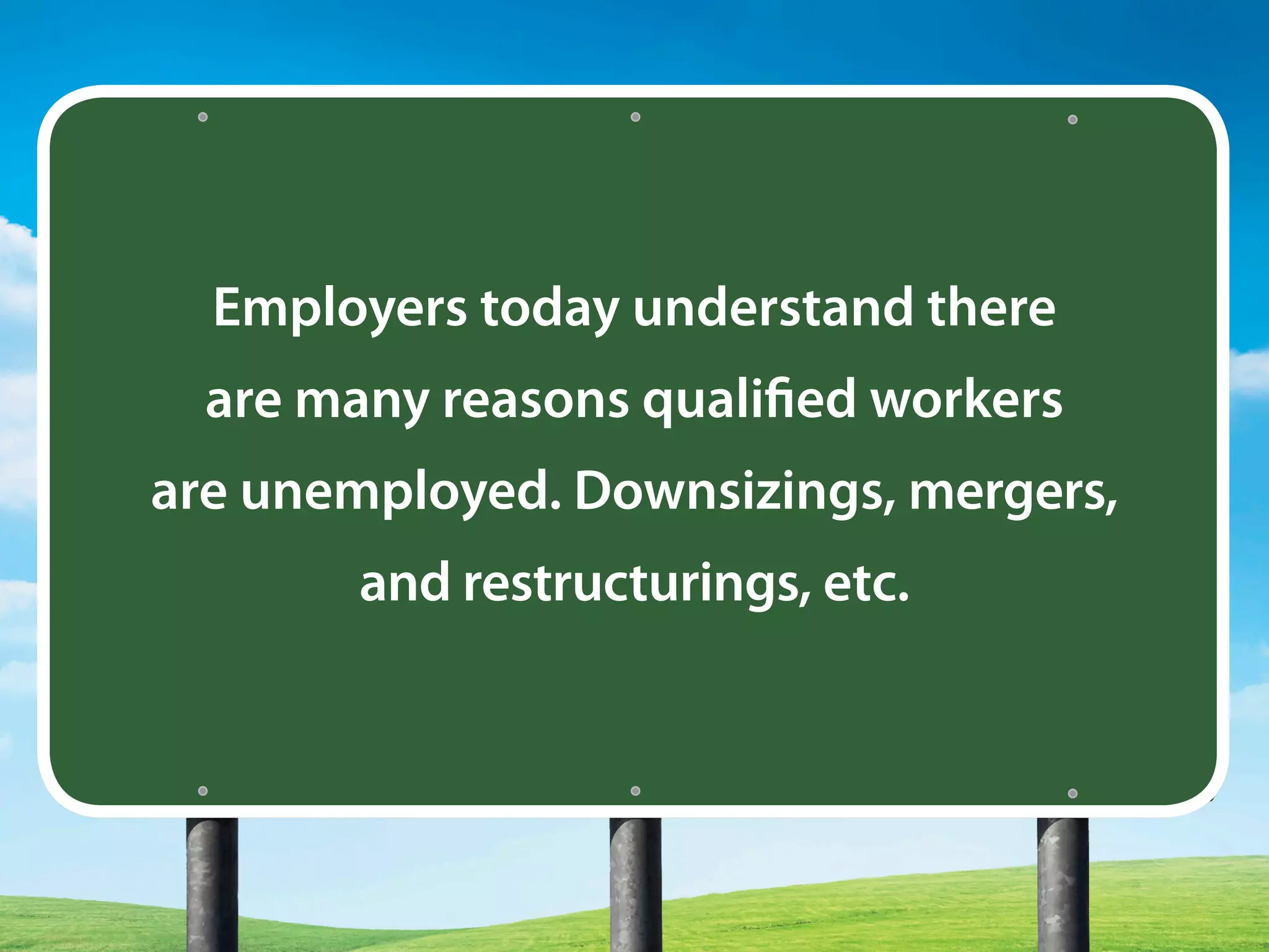 Employers today understand there
are many reasons qualified workers
are unemployed. Downsizings, mergers,
and restructurings, etc.
 
