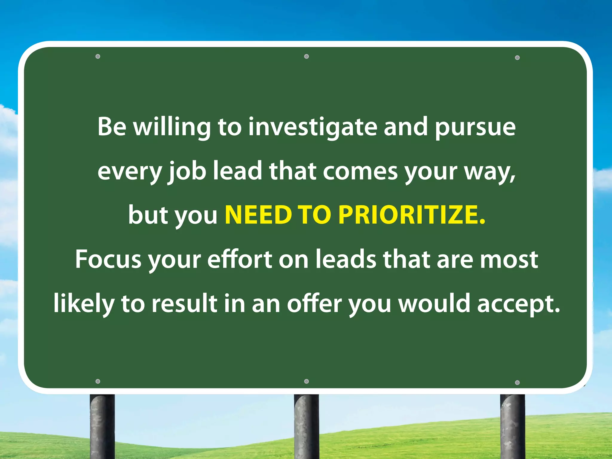 Be willing to investigate and pursue
every job lead that comes your way,
but you NEED TO PRIORITIZE.
Focus your effort on leads that are most
likely to result in an offer you would accept.
 