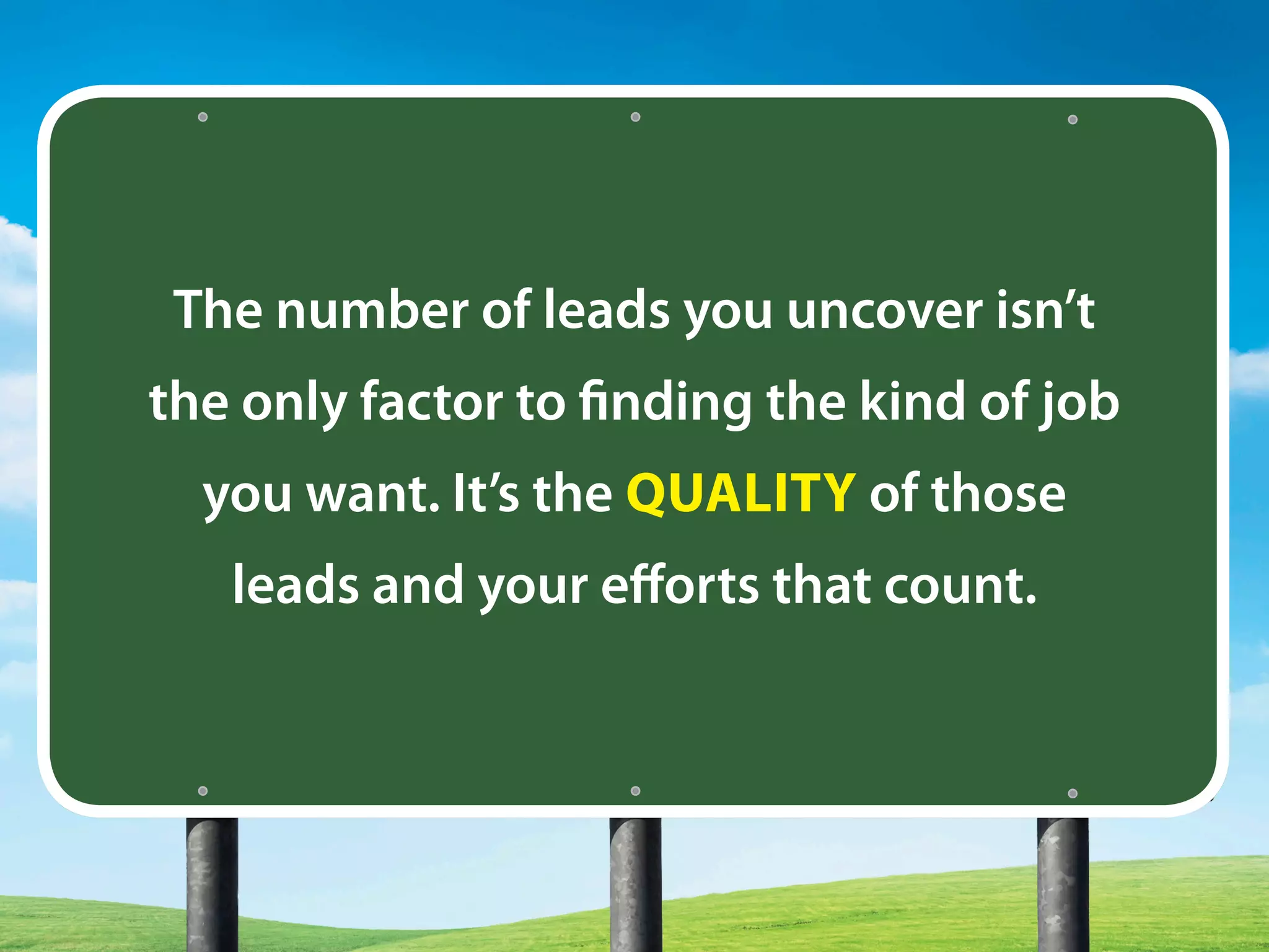 The number of leads you uncover isn’t
the only factor to finding the kind of job
you want. It’s the QUALITY of those
leads and your efforts that count.
 