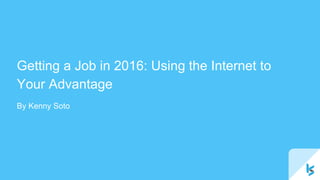 Getting a Job in 2016: Using the Internet to
Your Advantage
By Kenny Soto
 