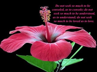 Do not seek so much to be consoled, as to console; do not      seek so much to be understood, as to understand; do not seek      so much to be loved as to love.   
