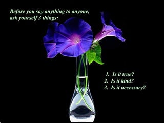 Before you say anything to anyone, ask yourself 3 things: 1.  Is it true?      2.  Is it kind?     3.  Is it necessary?  