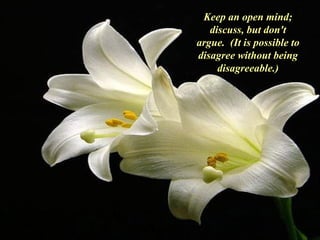 Keep an open mind; discuss, but don't argue.  (It is possible to disagree without being disagreeable.) 