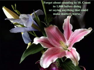 Forget about counting to 10. Count to 1,000 before doing     or saying anything that could make matters worse. 