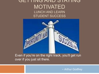 GETTING AND STAYING
       MOTIVATED
             LUNCH AND LEARN
             STUDENT SUCCESS




Even if you’re on the right track, you’ll get run
over if you just sit there.

                                   - Arthur Godfrey
 