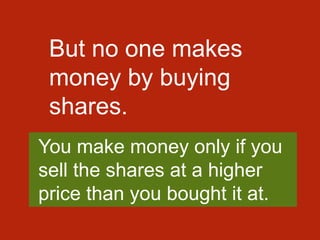 But no one makes
money by buying
shares.
You make money only if you
sell the shares at a higher
price than you bought it at.
 