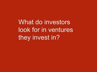 What do investors
look for in ventures
they invest in?
 