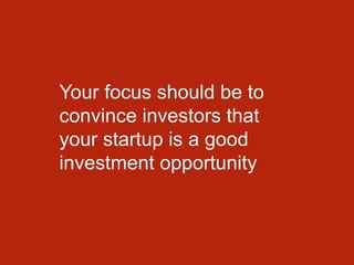 Your focus should be to
convince investors that
your startup is a good
investment opportunity
 