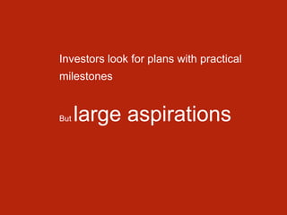 Investors look for plans with practical
milestones
But large aspirations
 