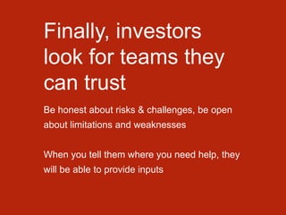 Finally, investors
look for teams they
can trust
Be honest about risks & challenges, be open
about limitations and weaknesses
When you tell them where you need help, they
will be able to provide inputs
 